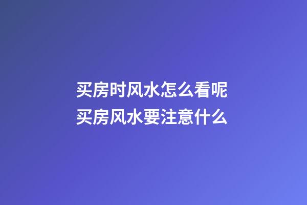 买房时风水怎么看呢 买房风水要注意什么